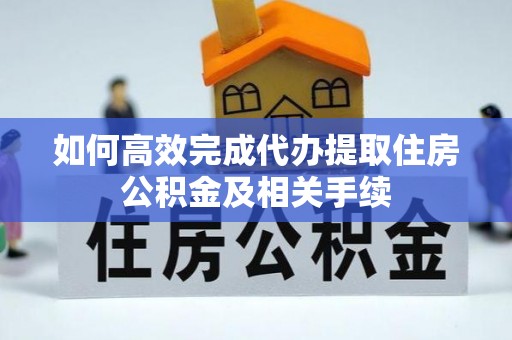 闵行如何高效完成代办提取住房公积金及相关手续