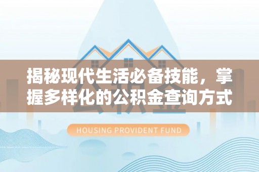 闵行揭秘现代生活必备技能，掌握多样化的公积金查询方式，让财富管理更轻松