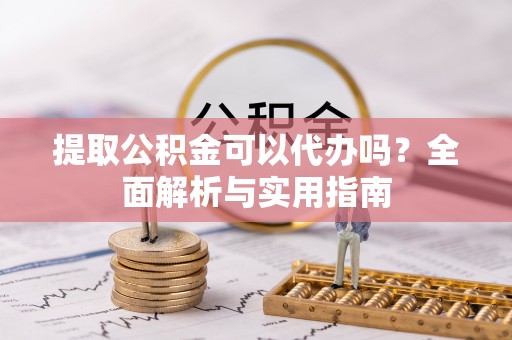 闵行提取公积金可以代办吗？全面解析与实用指南