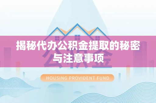 闵行揭秘代办公积金提取的秘密与注意事项