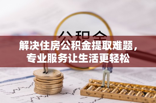 闵行解决住房公积金提取难题，专业服务让生活更轻松