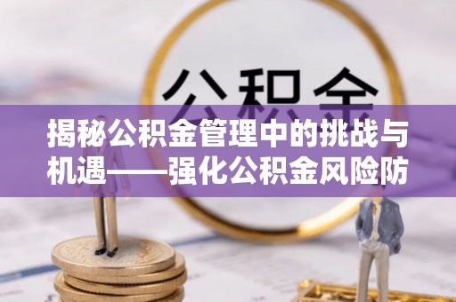 闵行揭秘公积金管理中的挑战与机遇——强化公积金风险防控的多维策略