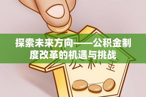 闵行探索未来方向——公积金制度改革的机遇与挑战