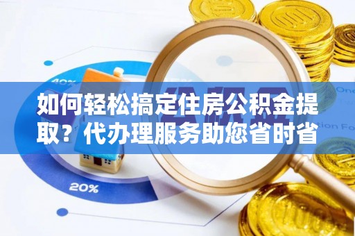 闵行如何轻松搞定住房公积金提取？代办理服务助您省时省力