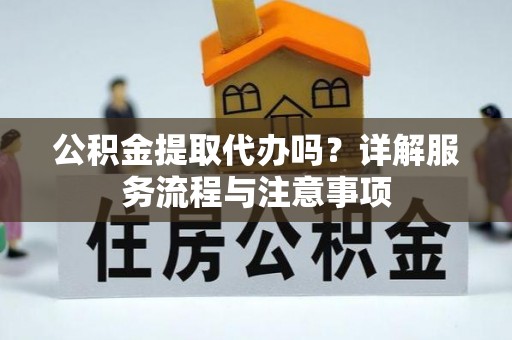 闵行公积金提取代办吗？详解服务流程与注意事项