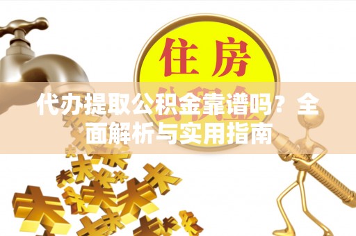 闵行代办提取公积金靠谱吗？全面解析与实用指南