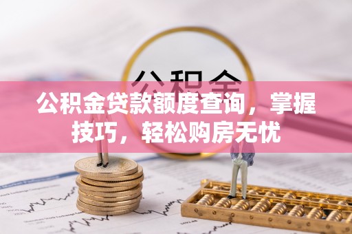 闵行公积金贷款额度查询，掌握技巧，轻松购房无忧