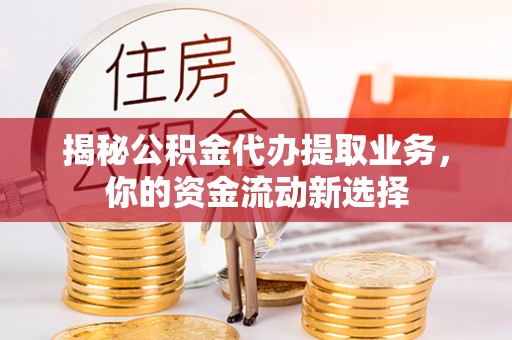 闵行揭秘公积金代办提取业务，你的资金流动新选择