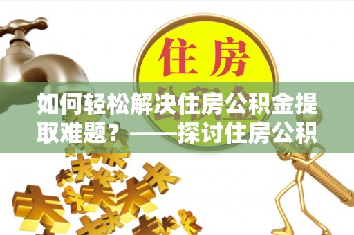 闵行如何轻松解决住房公积金提取难题？——探讨住房公积金提取代办服务