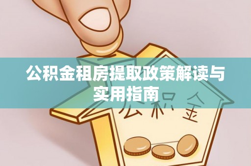 闵行公积金租房提取政策解读与实用指南