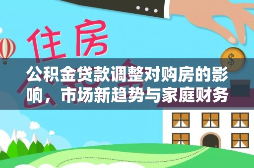 闵行公积金贷款调整对购房的影响，市场新趋势与家庭财务规划