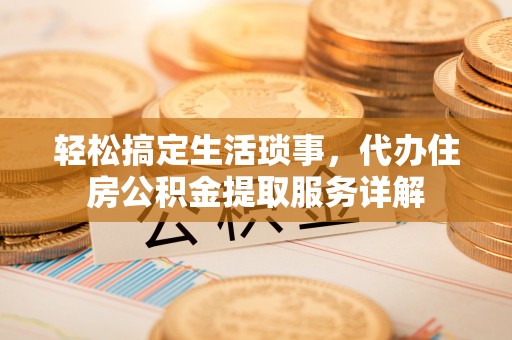 闵行轻松搞定生活琐事，代办住房公积金提取服务详解