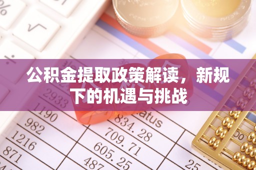 闵行公积金提取政策解读，新规下的机遇与挑战