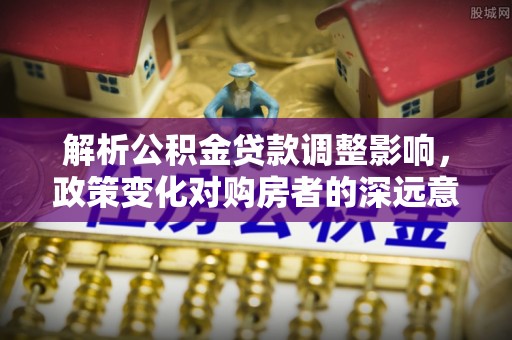 闵行解析公积金贷款调整影响，政策变化对购房者的深远意义