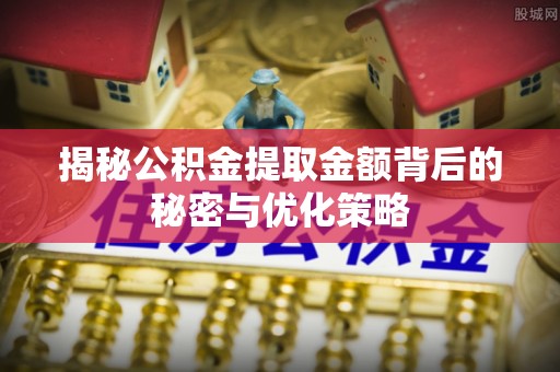 闵行揭秘公积金提取金额背后的秘密与优化策略