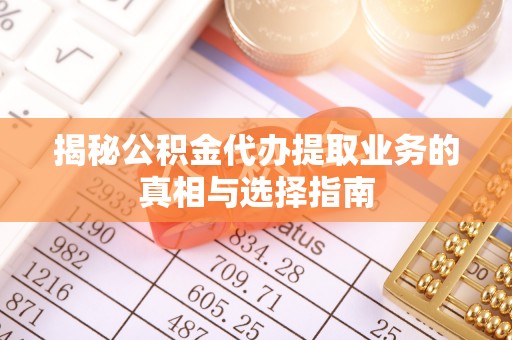 闵行揭秘公积金代办提取业务的真相与选择指南