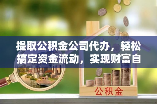 闵行提取公积金公司代办，轻松搞定资金流动，实现财富自由