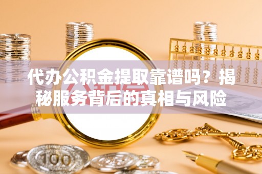 闵行代办公积金提取靠谱吗？揭秘服务背后的真相与风险