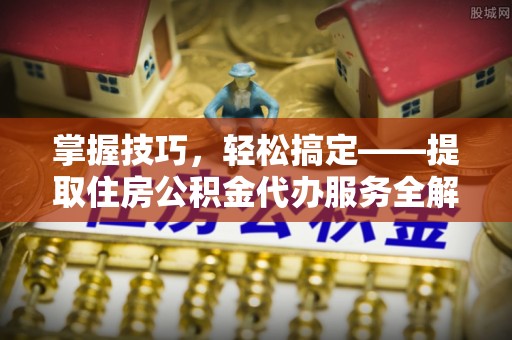 闵行掌握技巧，轻松搞定——提取住房公积金代办服务全解析