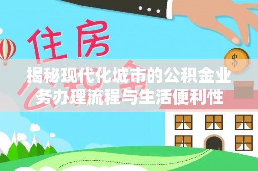 闵行揭秘现代化城市的公积金业务办理流程与生活便利性