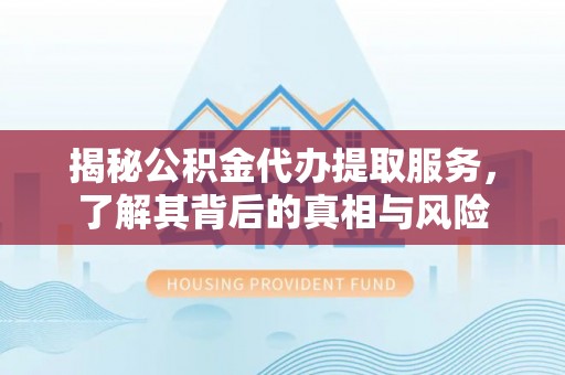 闵行揭秘公积金代办提取服务，了解其背后的真相与风险