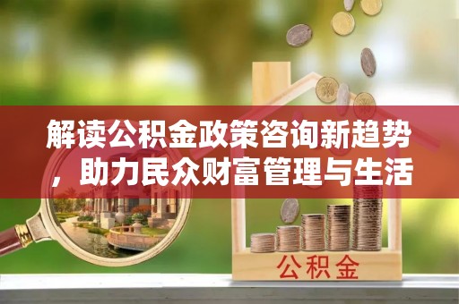 闵行解读公积金政策咨询新趋势，助力民众财富管理与生活规划