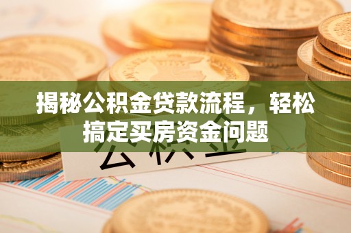 闵行揭秘公积金贷款流程，轻松搞定买房资金问题
