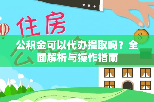 闵行公积金可以代办提取吗？全面解析与操作指南