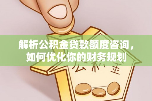 闵行解析公积金贷款额度咨询，如何优化你的财务规划
