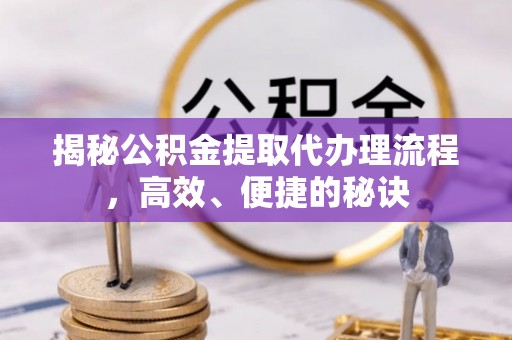 闵行揭秘公积金提取代办理流程，高效、便捷的秘诀