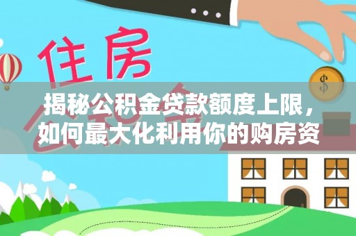 闵行揭秘公积金贷款额度上限，如何最大化利用你的购房资金