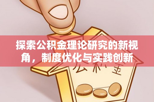闵行探索公积金理论研究的新视角，制度优化与实践创新