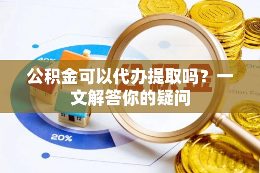 闵行公积金可以代办提取吗？一文解答你的疑问