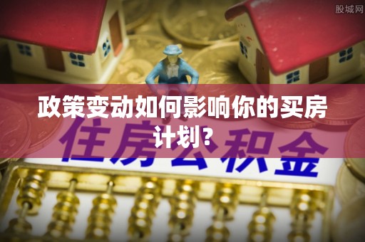 闵行政策变动如何影响你的买房计划？
