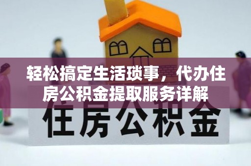 闵行轻松搞定生活琐事，代办住房公积金提取服务详解