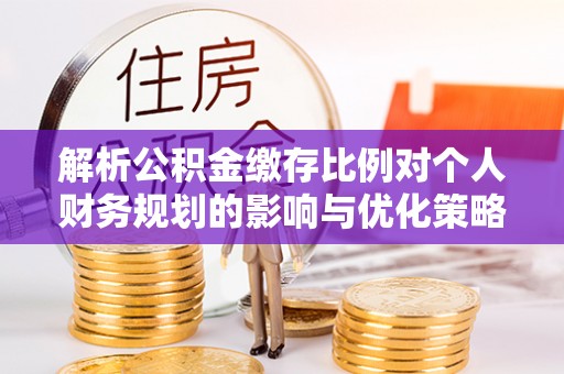 闵行解析公积金缴存比例对个人财务规划的影响与优化策略
