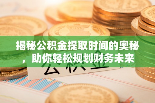 闵行揭秘公积金提取时间的奥秘，助你轻松规划财务未来