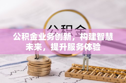 闵行公积金业务创新，构建智慧未来，提升服务体验