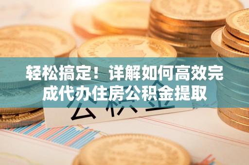 闵行轻松搞定！详解如何高效完成代办住房公积金提取