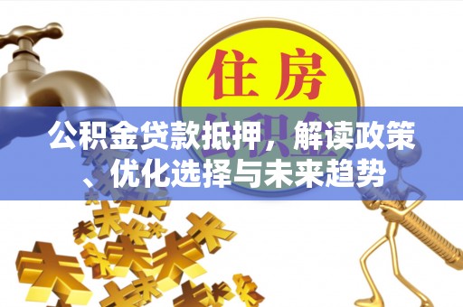 闵行公积金贷款抵押，解读政策、优化选择与未来趋势