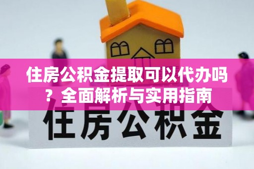 闵行住房公积金提取可以代办吗？全面解析与实用指南