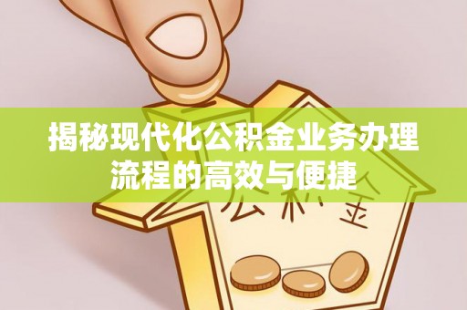 闵行揭秘现代化公积金业务办理流程的高效与便捷