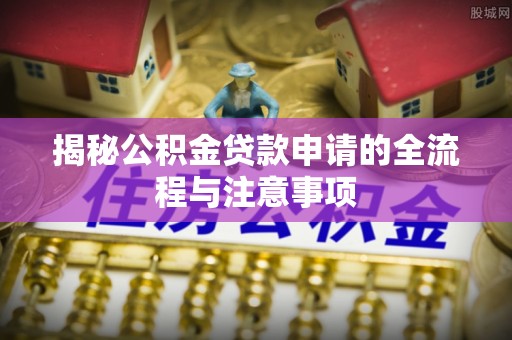 闵行揭秘公积金贷款申请的全流程与注意事项