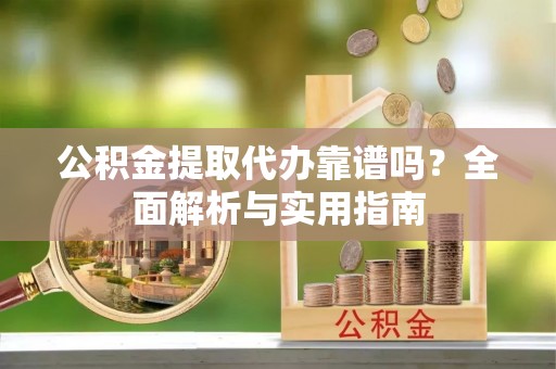 闵行公积金提取代办靠谱吗？全面解析与实用指南
