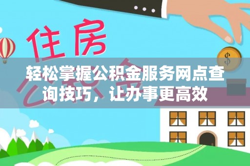 闵行轻松掌握公积金服务网点查询技巧，让办事更高效