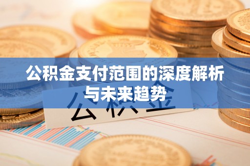 闵行公积金支付范围的深度解析与未来趋势