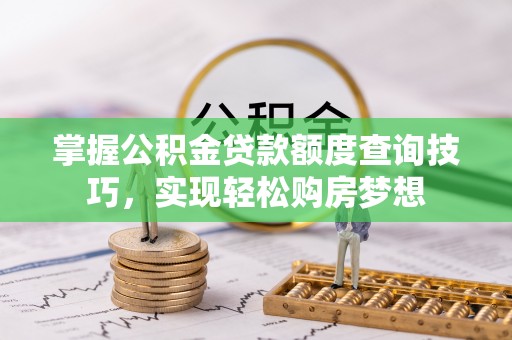 闵行掌握公积金贷款额度查询技巧，实现轻松购房梦想