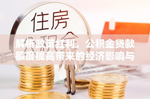 闵行解析政策红利，公积金贷款额度提高带来的经济影响与生活改变