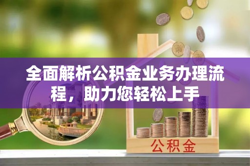 闵行全面解析公积金业务办理流程，助力您轻松上手