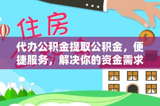 闵行代办公积金提取公积金，便捷服务，解决你的资金需求